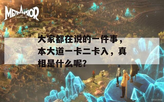 大家都在说的一件事，本大道一卡二卡入，真相是什么呢？