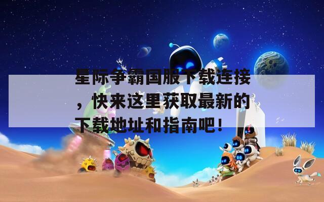 星际争霸国服下载连接，快来这里获取最新的下载地址和指南吧！