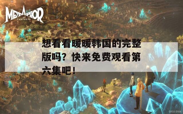 想看看暖暖韩国的完整版吗？快来免费观看第六集吧！