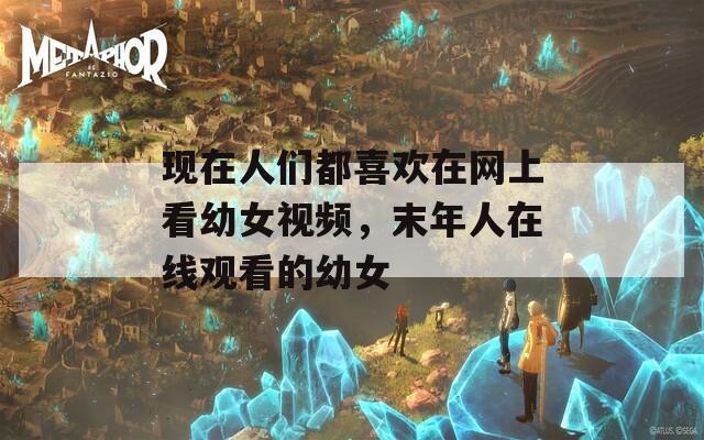 现在人们都喜欢在网上看幼女视频，末年人在线观看的幼女