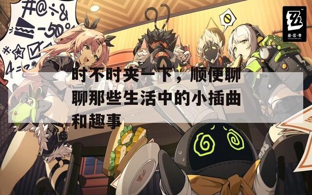 时不时夹一下，顺便聊聊那些生活中的小插曲和趣事