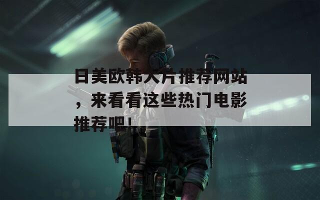 日美欧韩大片推荐网站，来看看这些热门电影推荐吧！