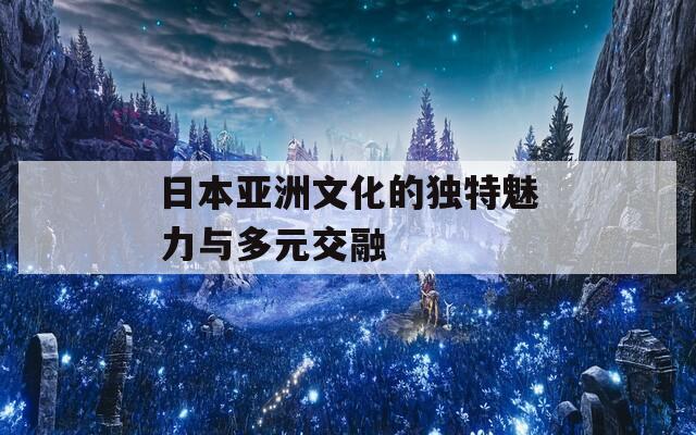 日本亚洲文化的独特魅力与多元交融