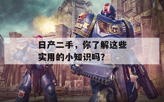日产二手，你了解这些实用的小知识吗？