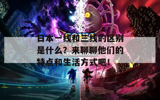 日本一线和三线的区别是什么？来聊聊他们的特点和生活方式吧！