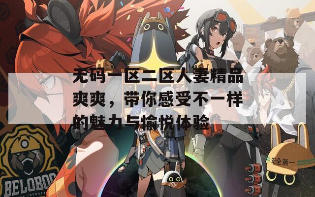 无码一区二区人妻精品爽爽，带你感受不一样的魅力与愉悦体验