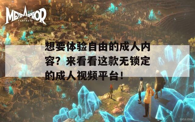 想要体验自由的成人内容？来看看这款无锁定的成人视频平台！