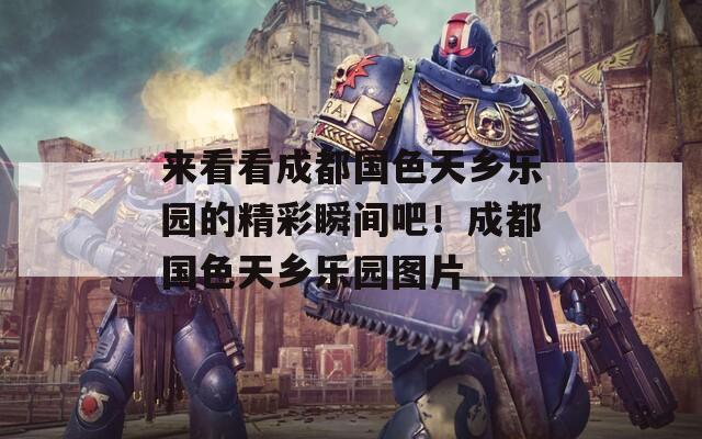 来看看成都国色天乡乐园的精彩瞬间吧！成都国色天乡乐园图片