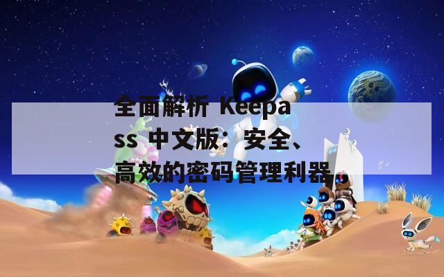 全面解析 Keepass 中文版：安全、高效的密码管理利器