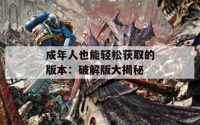 成年人也能轻松获取的版本：破解版大揭秘