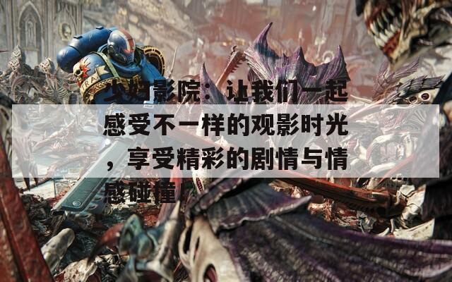 少妇影院：让我们一起感受不一样的观影时光，享受精彩的剧情与情感碰撞！