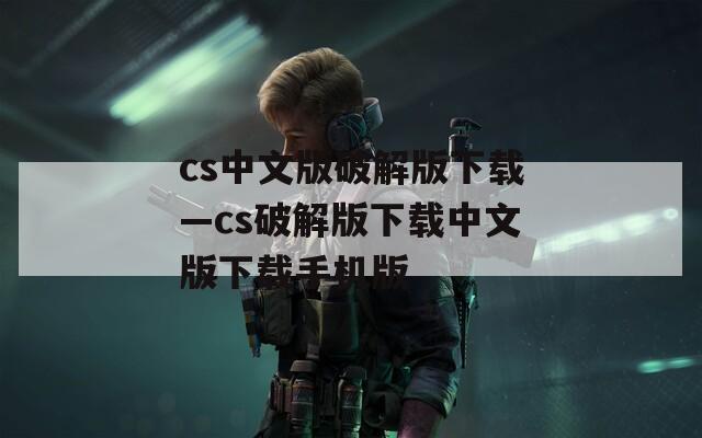 cs中文版破解版下载—cs破解版下载中文版下载手机版