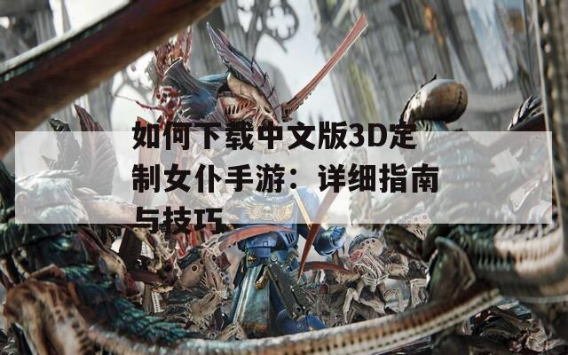 如何下载中文版3D定制女仆手游：详细指南与技巧