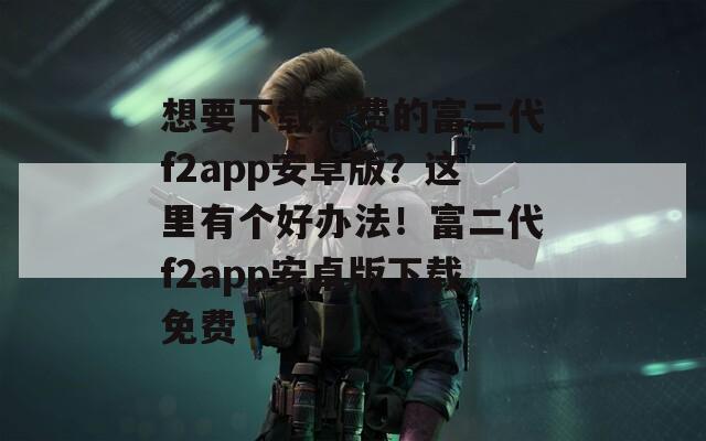 想要下载免费的富二代f2app安卓版？这里有个好办法！富二代f2app安卓版下载免费