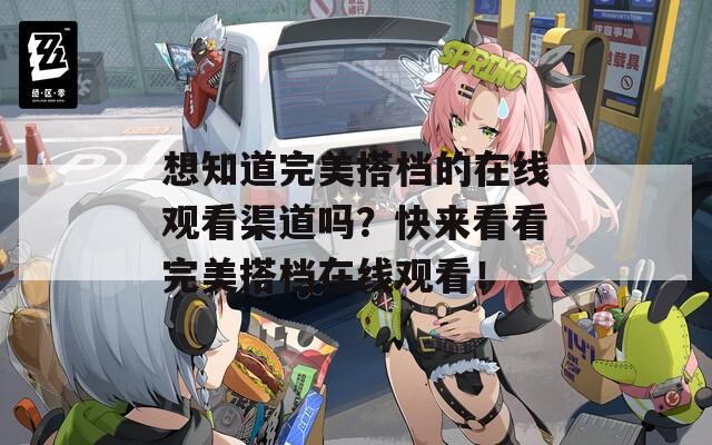 想知道完美搭档的在线观看渠道吗？快来看看完美搭档在线观看！
