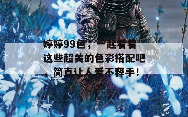 婷婷99色，一起看看这些超美的色彩搭配吧，简直让人爱不释手！