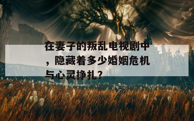 在妻子的叛乱电视剧中，隐藏着多少婚姻危机与心灵挣扎？
