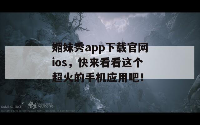 媚妹秀app下载官网ios，快来看看这个超火的手机应用吧！