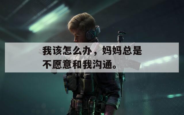 我该怎么办，妈妈总是不愿意和我沟通。