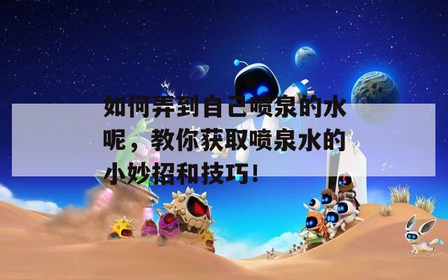 如何弄到自己喷泉的水呢，教你获取喷泉水的小妙招和技巧！