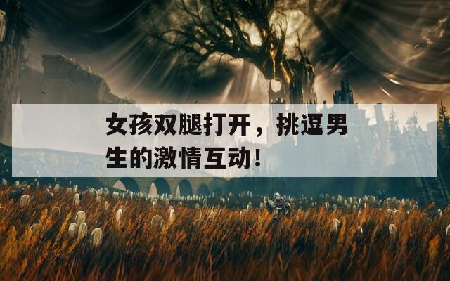 女孩双腿打开，挑逗男生的激情互动！