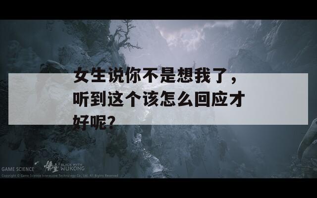女生说你不是想我了，听到这个该怎么回应才好呢？