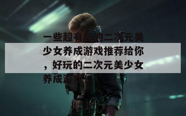 一些超有趣的二次元美少女养成游戏推荐给你，好玩的二次元美少女养成游戏！