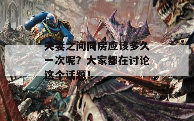 夫妻之间同房应该多久一次呢？大家都在讨论这个话题！