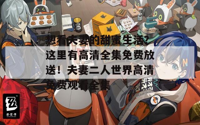想看夫妻的甜蜜生活？这里有高清全集免费放送！夫妻二人世界高清免费观看全集