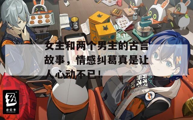 女主和两个男主的古言故事，情感纠葛真是让人心动不已！
