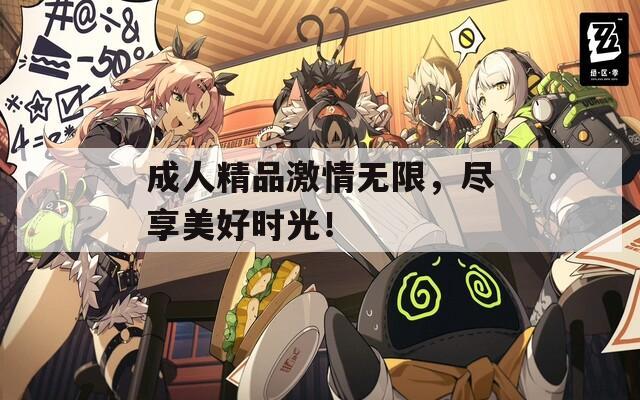 成人精品激情无限，尽享美好时光！