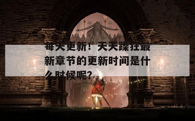 每天更新！天天躁狂最新章节的更新时间是什么时候呢？