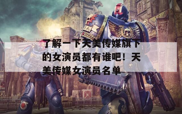 了解一下天美传媒旗下的女演员都有谁吧！天美传媒女演员名单