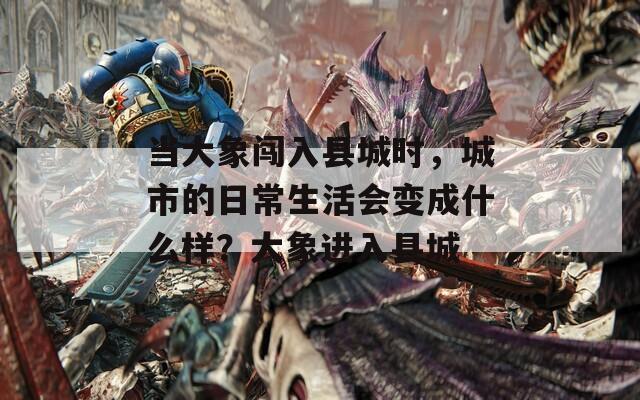 当大象闯入县城时，城市的日常生活会变成什么样？大象进入县城