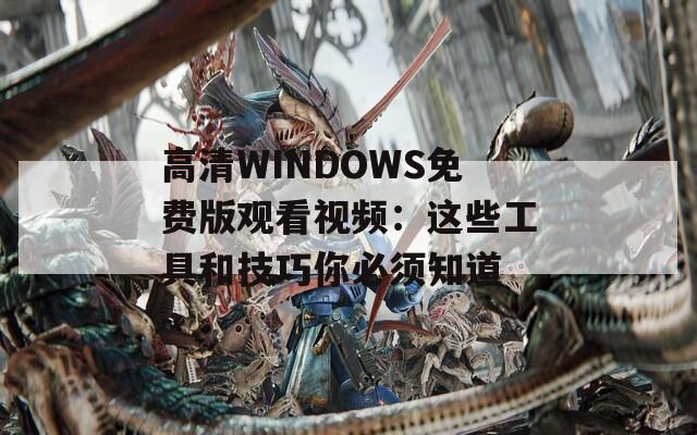 高清WINDOWS免费版观看视频：这些工具和技巧你必须知道