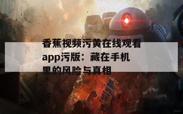 香蕉视频污黄在线观看app污版：藏在手机里的风险与真相