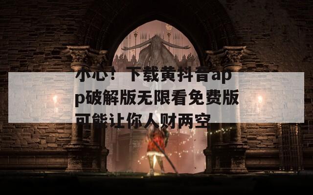 小心！下载黄抖音app破解版无限看免费版可能让你人财两空