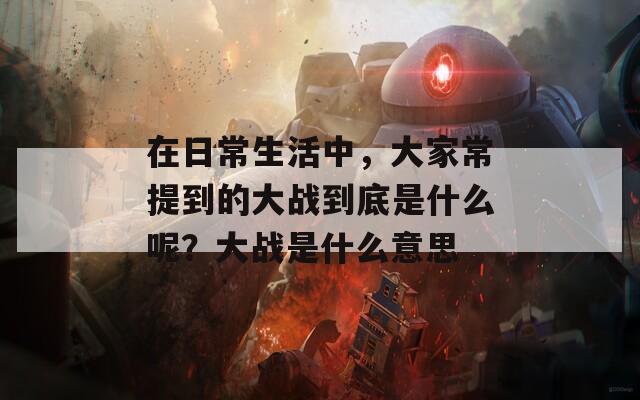 在日常生活中，大家常提到的大战到底是什么呢？大战是什么意思