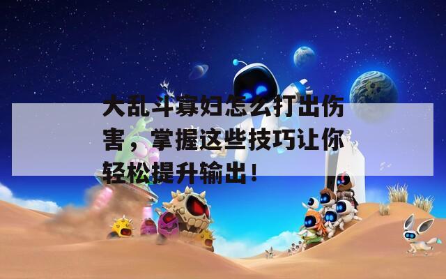 大乱斗寡妇怎么打出伤害，掌握这些技巧让你轻松提升输出！