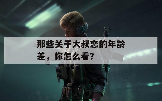 那些关于大叔恋的年龄差，你怎么看？
