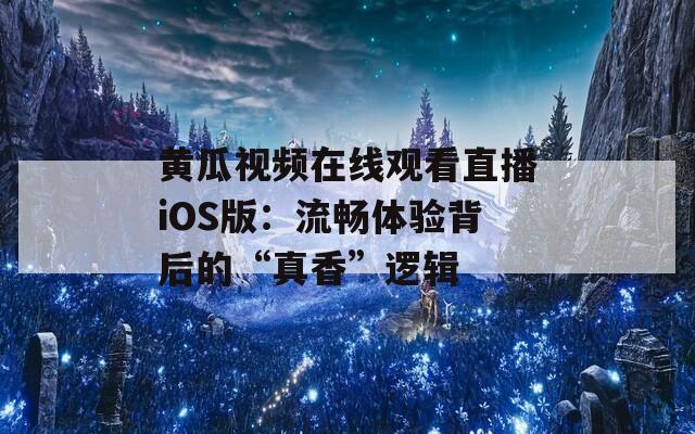 黄瓜视频在线观看直播iOS版：流畅体验背后的“真香”逻辑