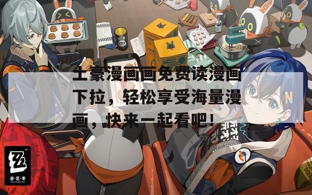 土豪漫画画免费读漫画下拉，轻松享受海量漫画，快来一起看吧！