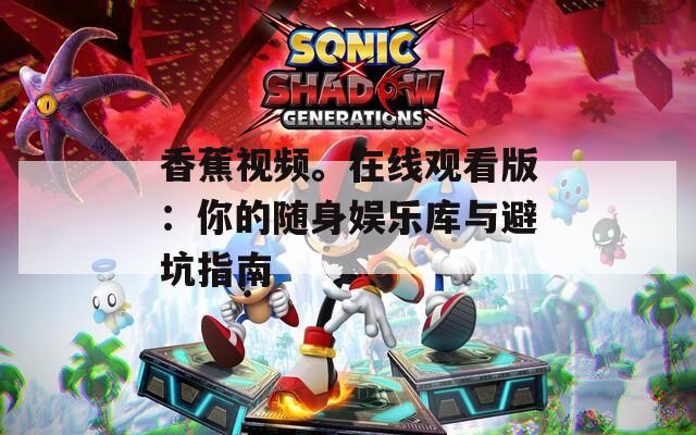 香蕉视频。在线观看版：你的随身娱乐库与避坑指南
