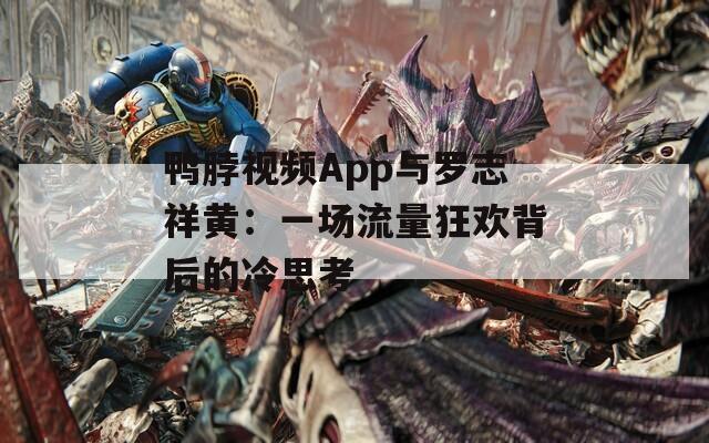 鸭脖视频App与罗志祥黄：一场流量狂欢背后的冷思考