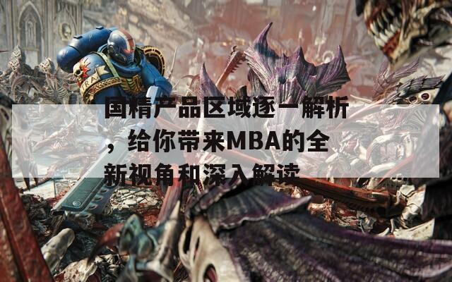 国精产品区域逐一解析，给你带来MBA的全新视角和深入解读