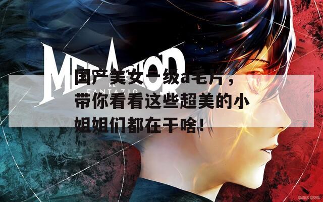 国产美女一级a毛片，带你看看这些超美的小姐姐们都在干啥！