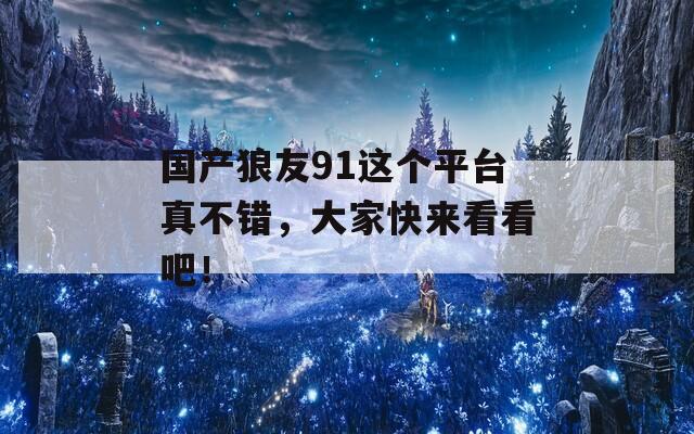 国产狼友91这个平台真不错，大家快来看看吧！