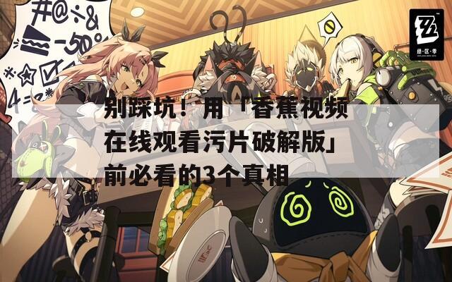 别踩坑！用「香蕉视频在线观看污片破解版」前必看的3个真相
