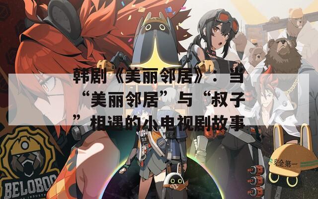 韩剧《美丽邻居》：当“美丽邻居”与“叔子”相遇的小电视剧故事