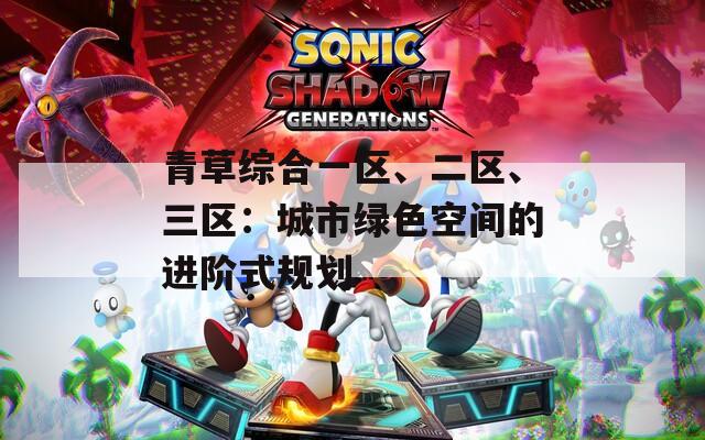 青草综合一区、二区、三区：城市绿色空间的进阶式规划